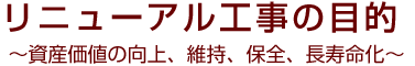 リニューアル工事の目的～資産価値の向上、維持、保全、長寿命化～