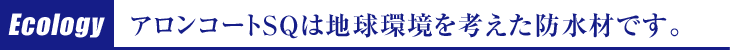 アロンコートSQは地球環境を考えた防水材です。