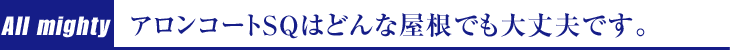 アロンコートSQはどんな屋根でも大丈夫です。