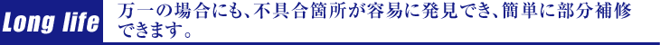 万一の場合にも、不具合箇所が容易に発見でき、簡単に部分補修できます。